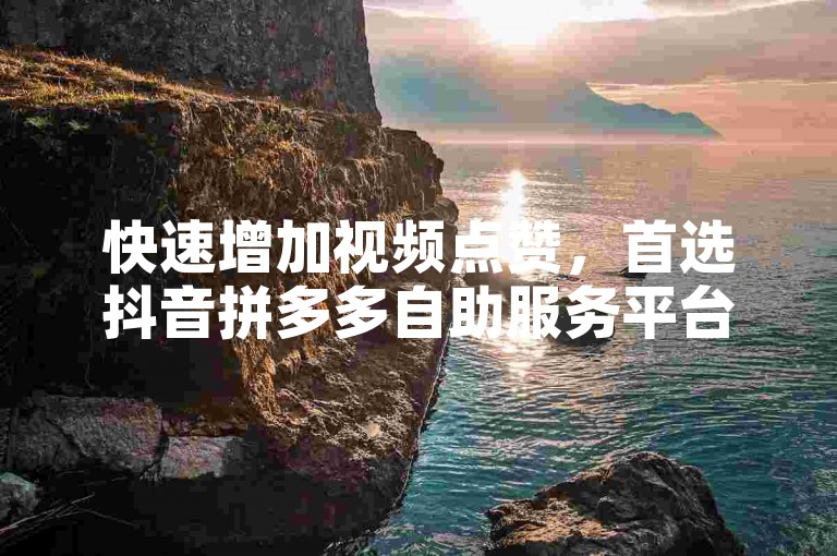 快速增加视频点赞，首选抖音拼多多自助服务平台。