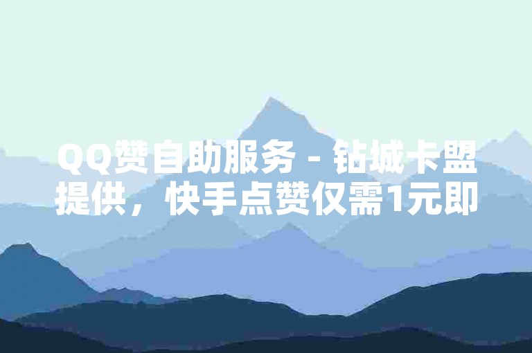 QQ赞自助服务 - 钻城卡盟提供，快手点赞仅需1元即可获得100个赞。