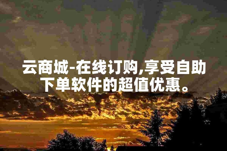 云商城-在线订购,享受自助下单软件的超值优惠。