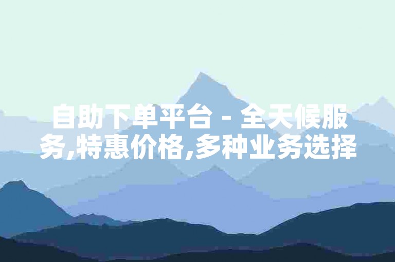 自助下单平台 - 全天候服务,特惠价格,多种业务选择。