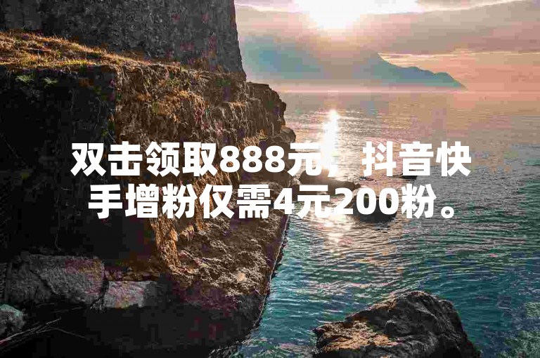 双击领取888元，抖音快手增粉仅需4元200粉。