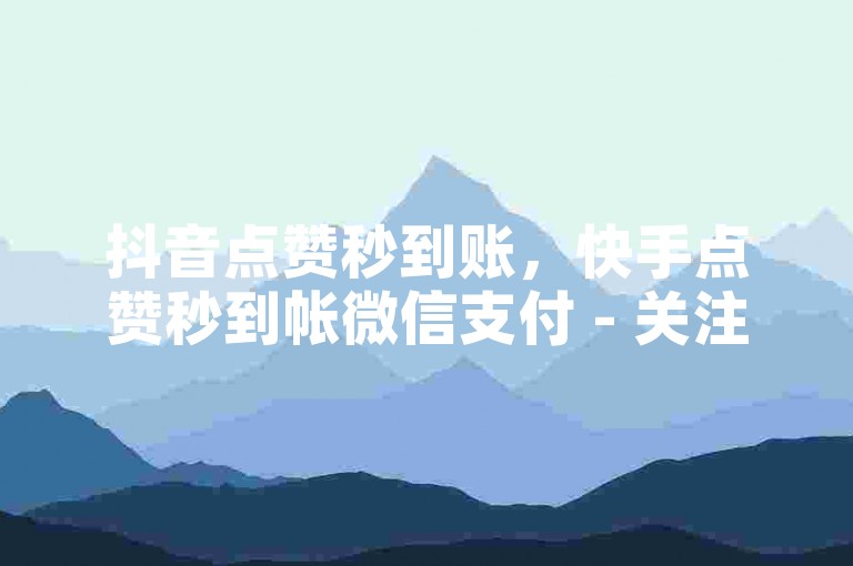 抖音点赞秒到账，快手点赞秒到帐微信支付 - 关注秒单，购买播放量软件震撼来袭！