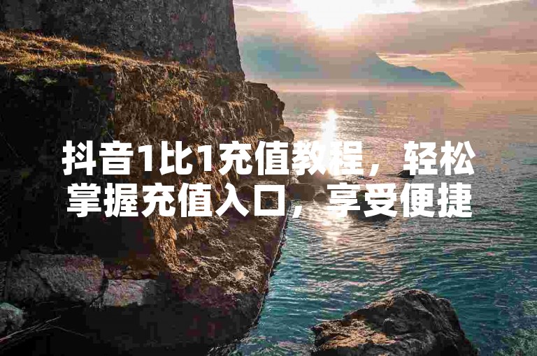抖音1比1充值教程，轻松掌握充值入口，享受便捷服务。