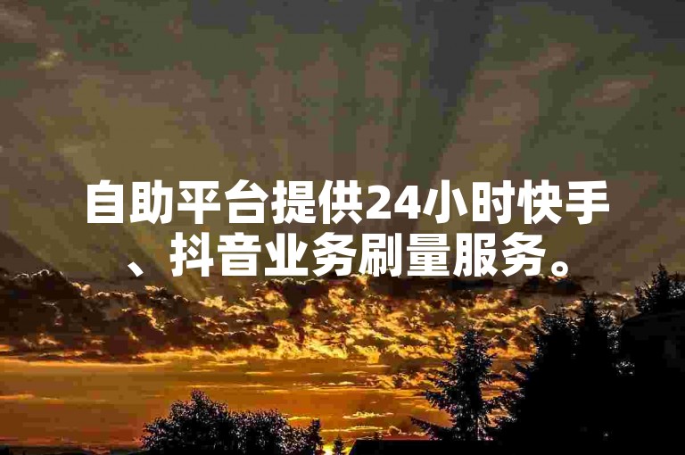 自助平台提供24小时快手、抖音业务刷量服务。