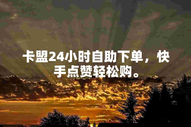 卡盟24小时自助下单，快手点赞轻松购。