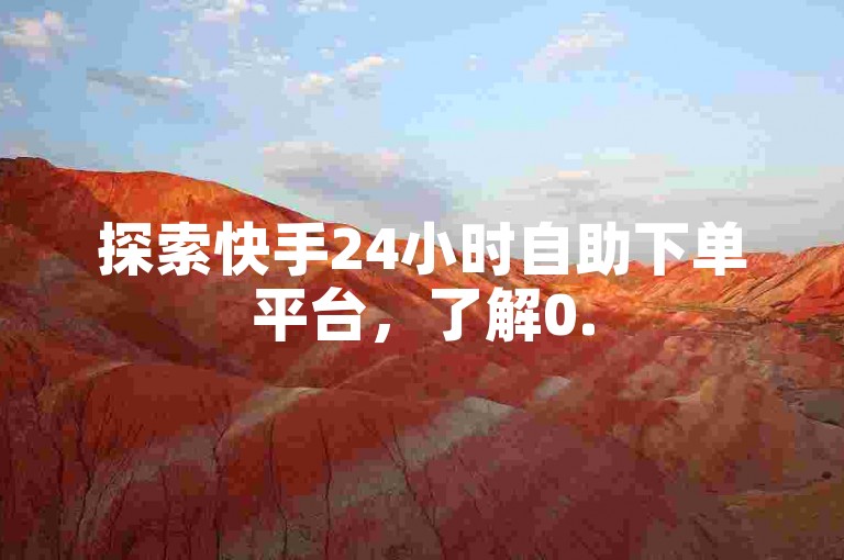 探索快手24小时自助下单平台，了解0.5元1000赞服务真相。