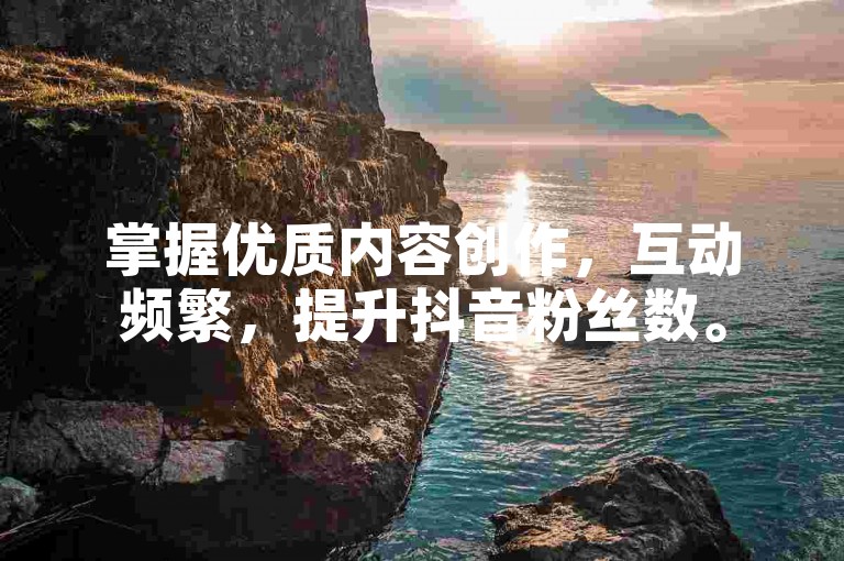 掌握优质内容创作，互动频繁，提升抖音粉丝数。