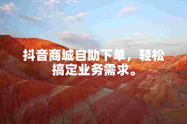 抖音商城自助下单，轻松搞定业务需求。