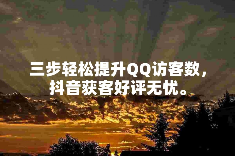 三步轻松提升QQ访客数，抖音获客好评无忧。