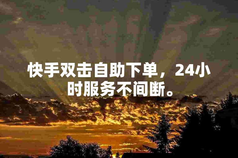 快手双击自助下单，24小时服务不间断。