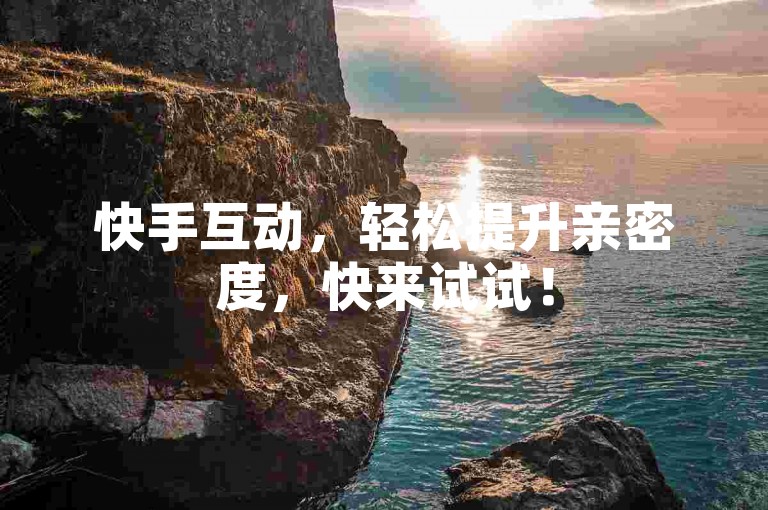 快手互动，轻松提升亲密度，快来试试！