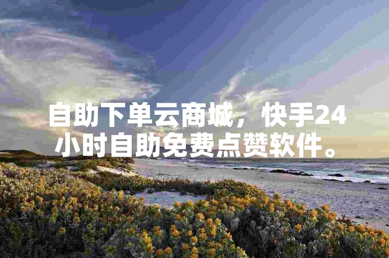 自助下单云商城，快手24小时自助免费点赞软件。