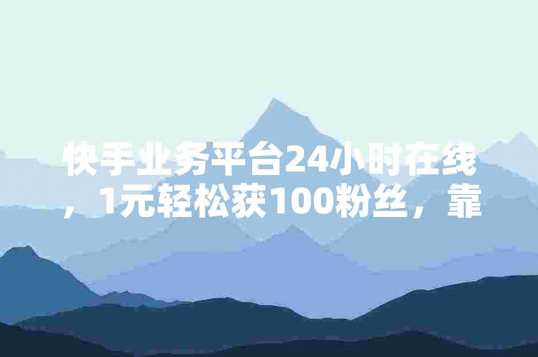 快手业务平台24小时在线，1元轻松获100粉丝，靠谱吗？