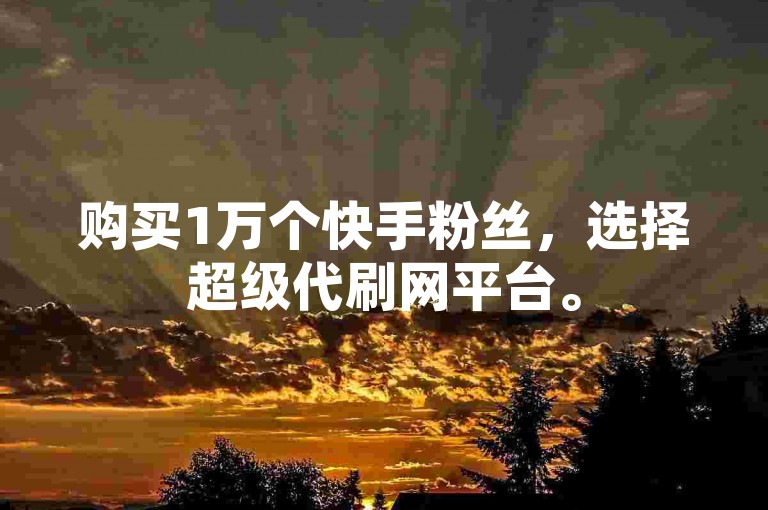 购买1万个快手粉丝，选择超级代刷网平台。