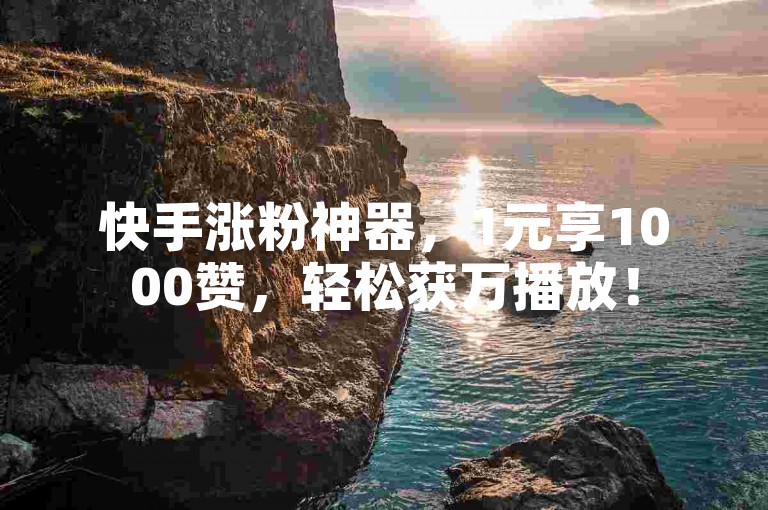 快手涨粉神器，1元享1000赞，轻松获万播放！