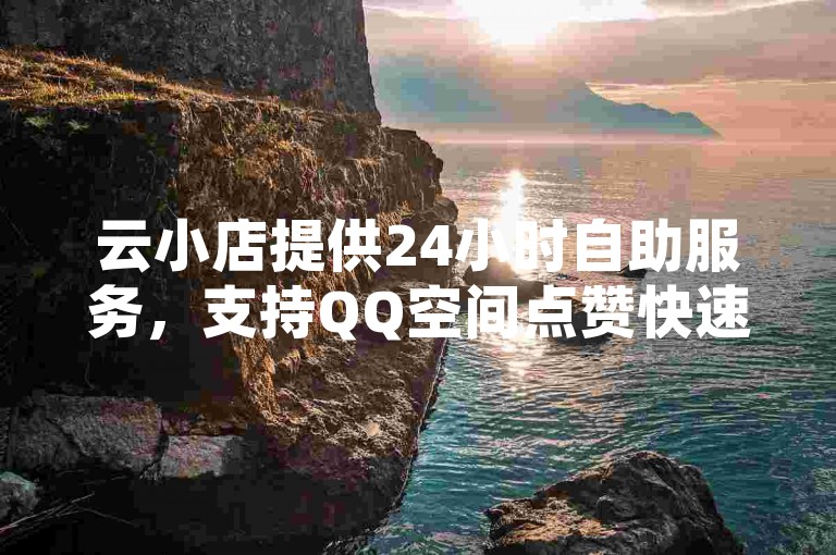 云小店提供24小时自助服务，支持QQ空间点赞快速下单。