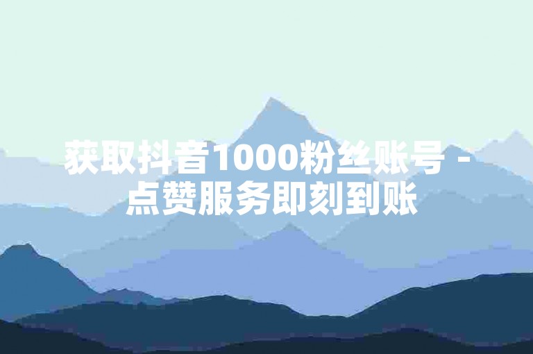 获取抖音1000粉丝账号 - 点赞服务即刻到账