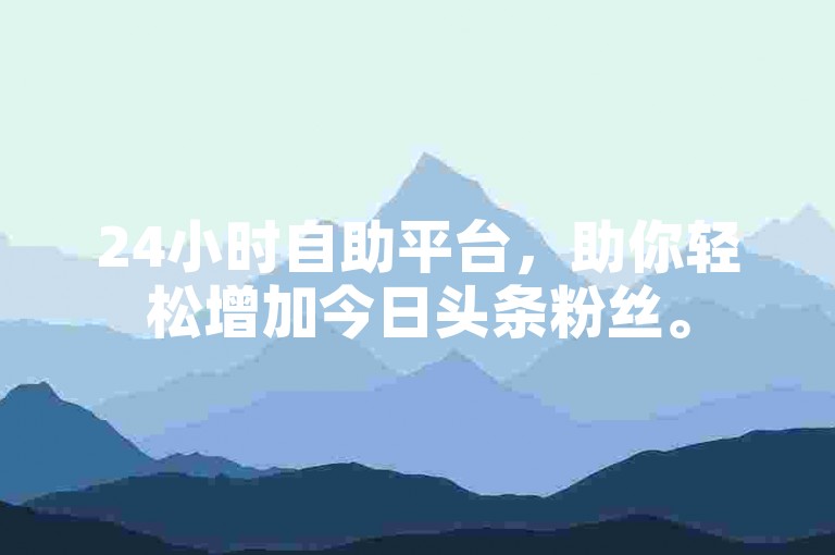 24小时自助平台，助你轻松增加今日头条粉丝。