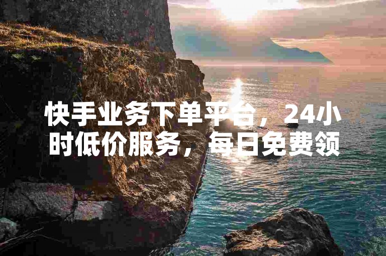 快手业务下单平台，24小时低价服务，每日免费领1000播放量。