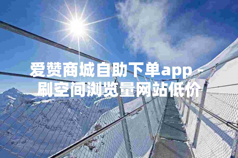 爱赞商城自助下单app - 刷空间浏览量网站低价