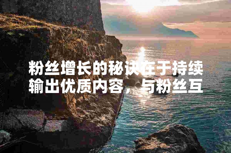 粉丝增长的秘诀在于持续输出优质内容，与粉丝互动。
