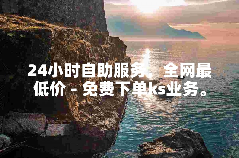24小时自助服务，全网最低价 - 免费下单ks业务。