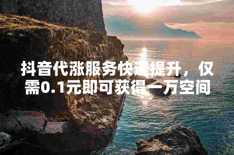 抖音代涨服务快速提升，仅需0.1元即可获得一万空间赞。