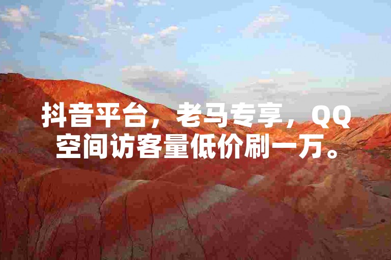 抖音平台，老马专享，QQ空间访客量低价刷一万。