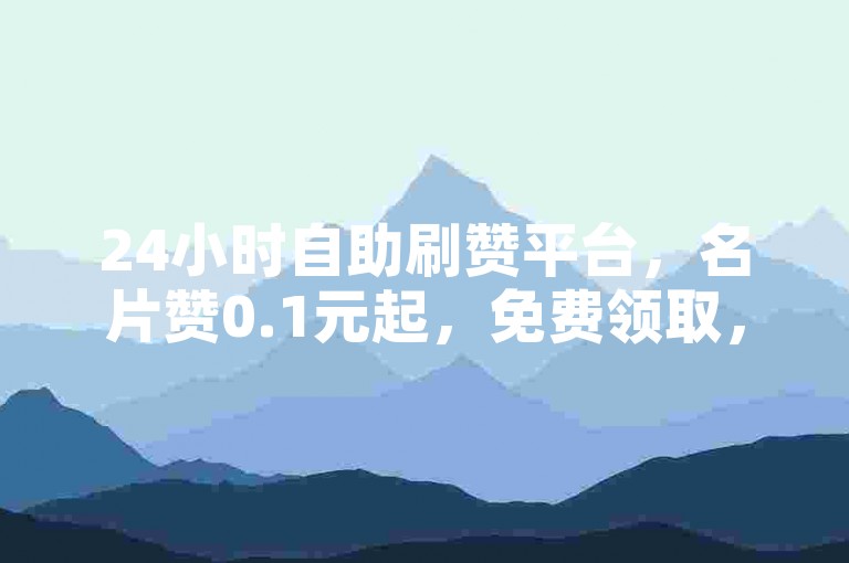 24小时自助刷赞平台，名片赞0.1元起，免费领取，快速提升人气。