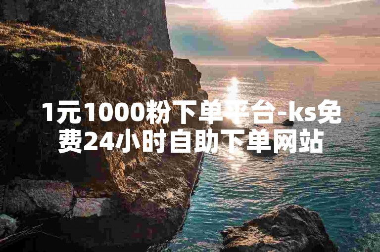 1元1000粉下单平台-ks免费24小时自助下单网站