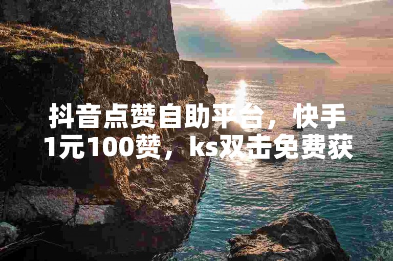 抖音点赞自助平台，快手1元100赞，ks双击免费获取。