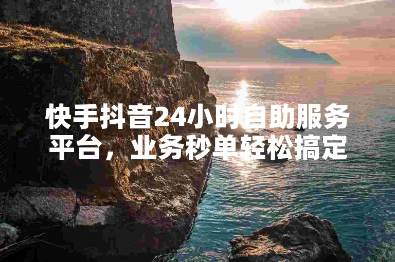 快手抖音24小时自助服务平台，业务秒单轻松搞定。
