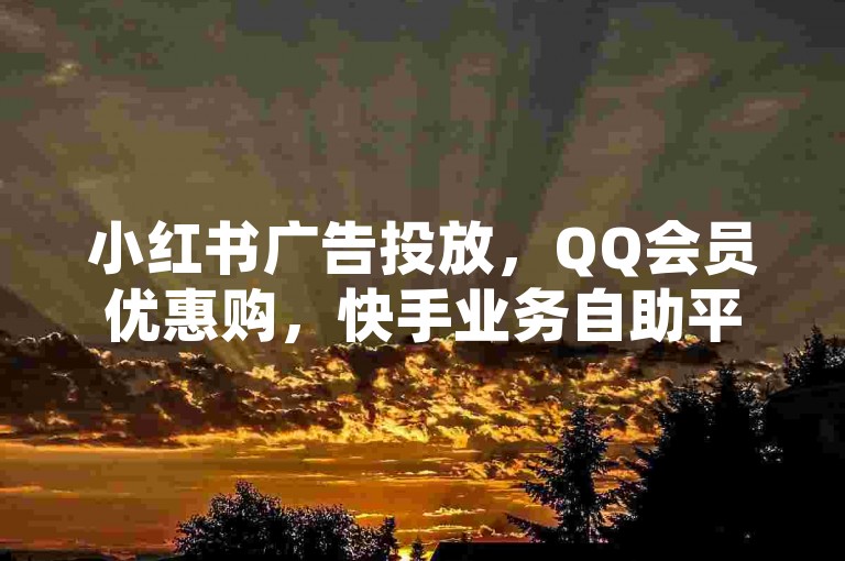 小红书广告投放，QQ会员优惠购，快手业务自助平台，高效QQ空间推广技巧。