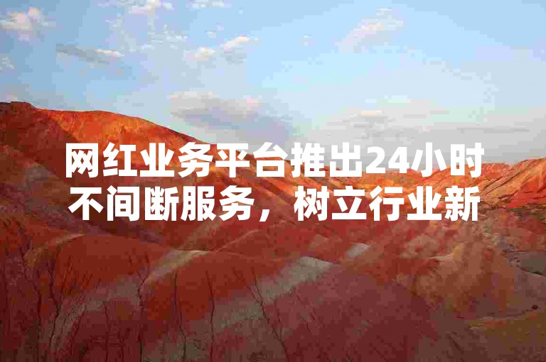 网红业务平台推出24小时不间断服务，树立行业新标杆。