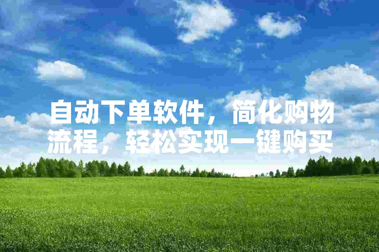 自动下单软件，简化购物流程，轻松实现一键购买。