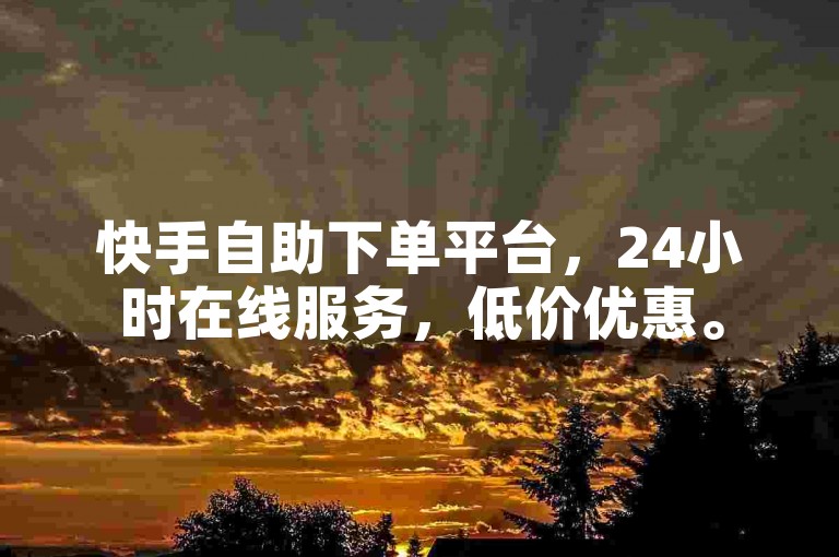 快手自助下单平台，24小时在线服务，低价优惠。