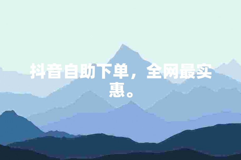 抖音自助下单，全网最实惠。