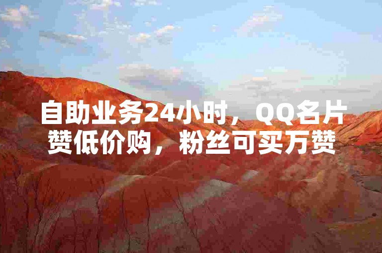 自助业务24小时，QQ名片赞低价购，粉丝可买万赞。