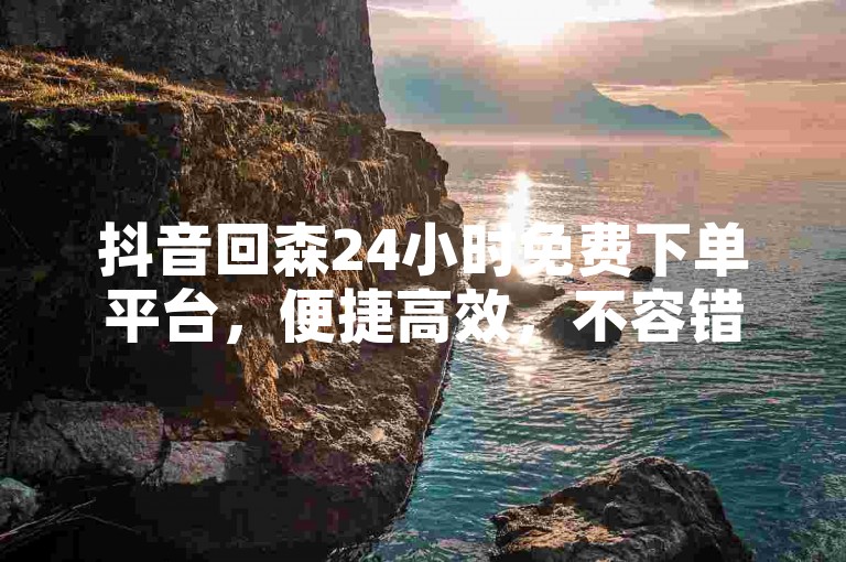 抖音回森24小时免费下单平台，便捷高效，不容错过。