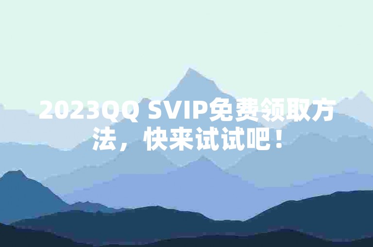 2023QQ SVIP免费领取方法，快来试试吧！