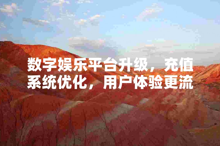 数字娱乐平台升级，充值系统优化，用户体验更流畅。