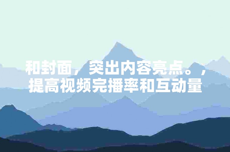 和封面，突出内容亮点。，提高视频完播率和互动量。，定期发布高质量内容。