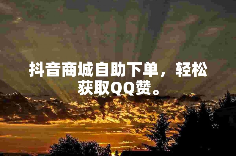 抖音商城自助下单，轻松获取QQ赞。
