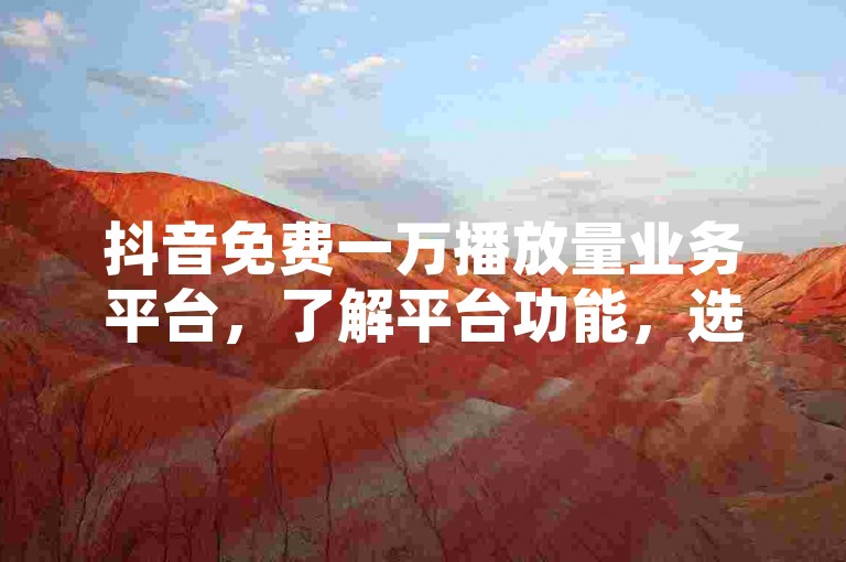 抖音免费一万播放量业务平台，了解平台功能，选择提供多种服务的平台，包括增加播放量、点赞、评论和分享。，注册并登录，在平台上注册账号，然后登录。，选择服务，进入增加视频播放量选项。，输入视频信息，输入目标视频的链接或ID。，完成下单，按照平台指引完成支付（如有费用）或确认免费服务，等待播放量提升。