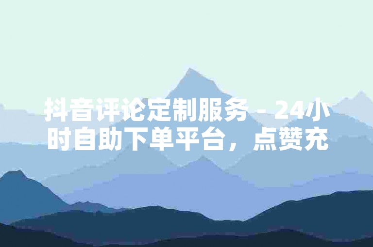 抖音评论定制服务 - 24小时自助下单平台，点赞充值即时到帐。