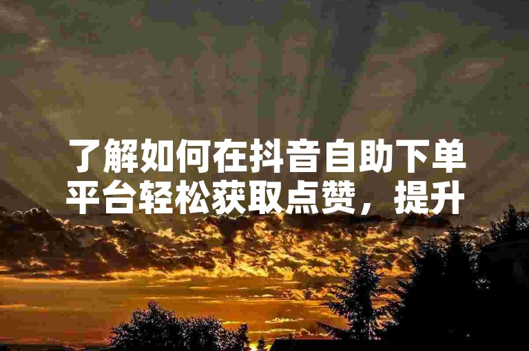 了解如何在抖音自助下单平台轻松获取点赞，提升视频影响力。