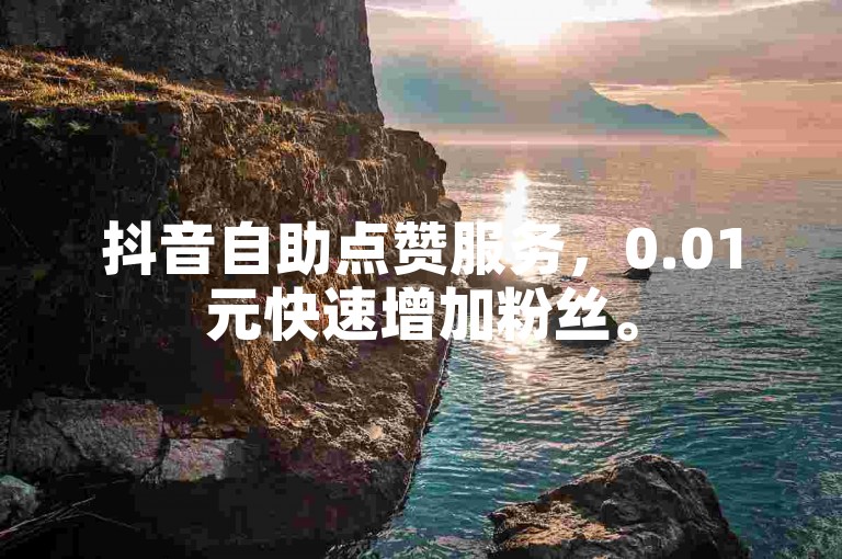 抖音自助点赞服务，0.01元快速增加粉丝。