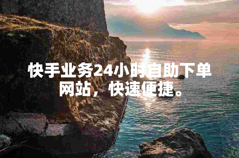 快手业务24小时自助下单网站，快速便捷。