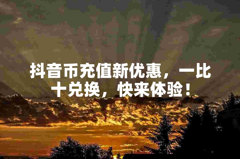抖音币充值新优惠，一比十兑换，快来体验！