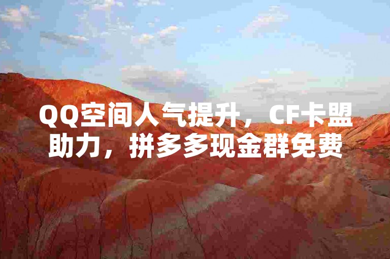 QQ空间人气提升，CF卡盟助力，拼多多现金群免费入。